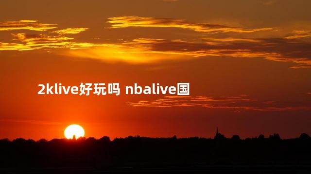2klive好玩吗 nbalive国际服